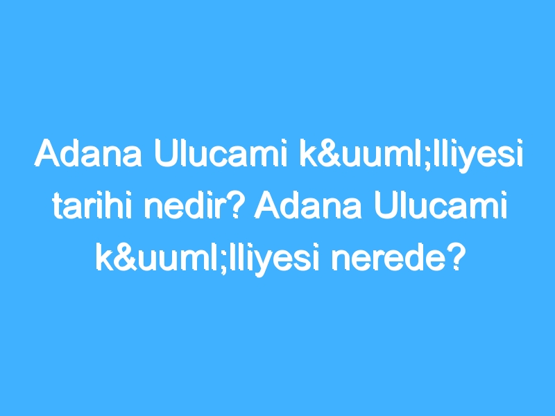 Adana Ulucami külliyesi tarihi nedir? Adana Ulucami külliyesi nerede?