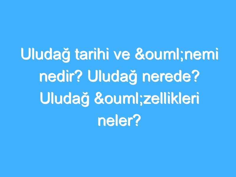 Uludağ tarihi ve önemi nedir? Uludağ nerede? Uludağ özellikleri neler?