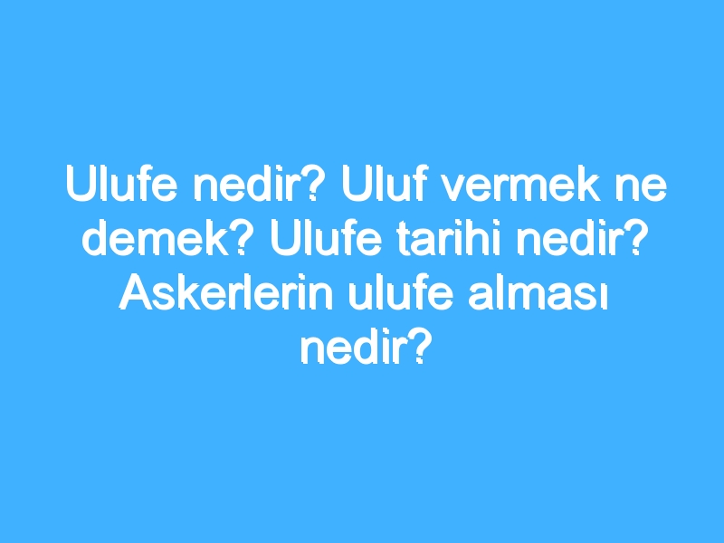 Ulufe nedir? Uluf vermek ne demek? Ulufe tarihi nedir? Askerlerin ulufe alması nedir?