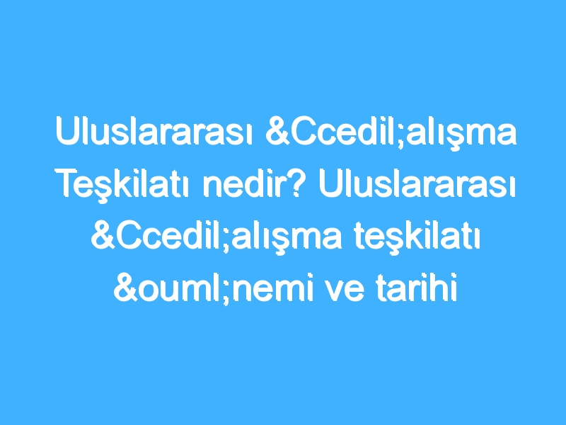 Uluslararası Çalışma Teşkilatı nedir? Uluslararası Çalışma teşkilatı önemi ve tarihi nedir?