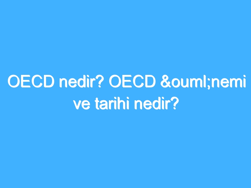 OECD nedir? OECD önemi ve tarihi nedir?