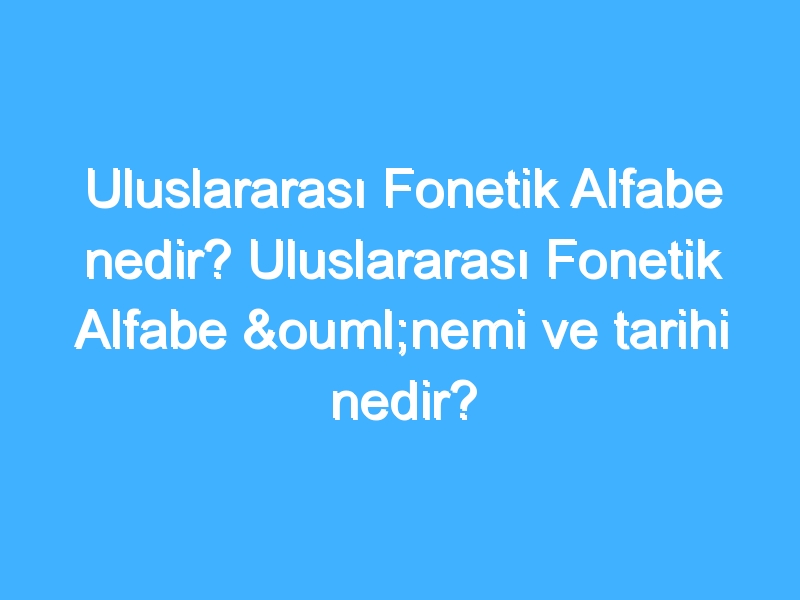 Uluslararası Fonetik Alfabe nedir? Uluslararası Fonetik Alfabe önemi ve tarihi nedir?