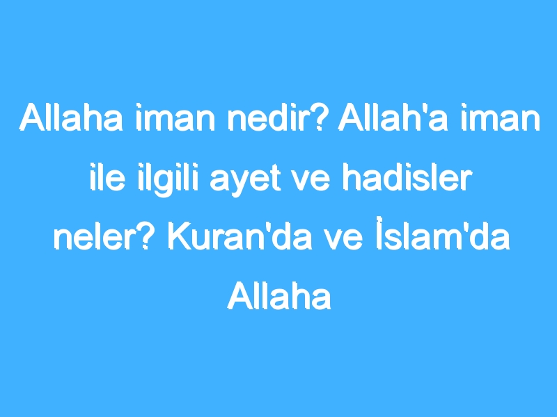 Allaha iman nedir? Allah'a iman ile ilgili ayet ve hadisler neler? Kuran'da ve İslam'da Allaha iman ne demek?