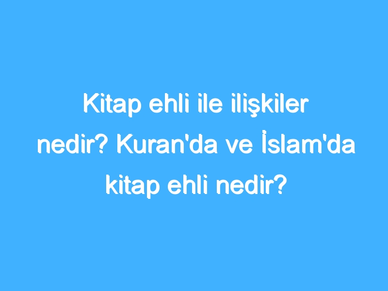 Kitap ehli ile ilişkiler nedir? Kuran'da ve İslam'da kitap ehli nedir?