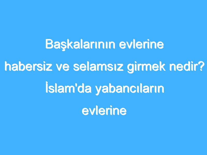 Başkalarının evlerine habersiz ve selamsız girmek nedir? İslam'da yabancıların evlerine girmenin hüküm nedir?