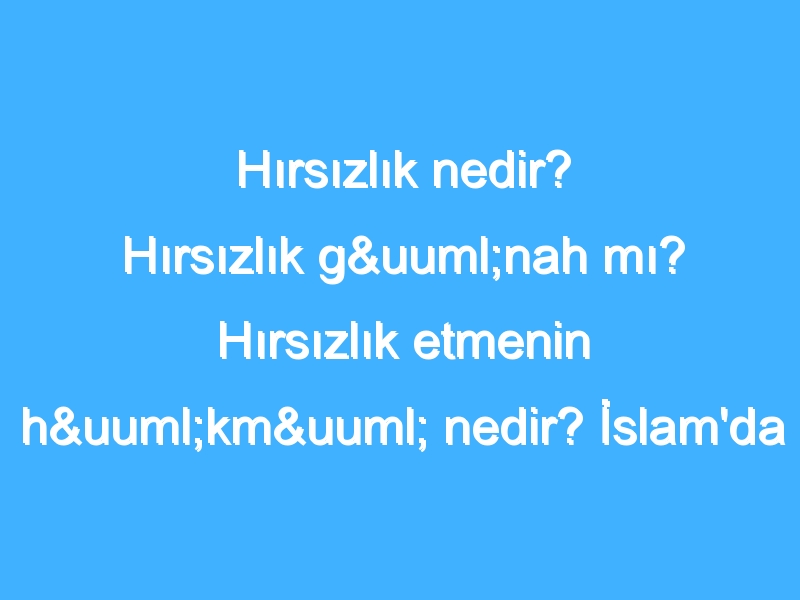 Hırsızlık nedir? Hırsızlık günah mı? Hırsızlık etmenin hükmü nedir? İslam'da hırsızlık nedir?