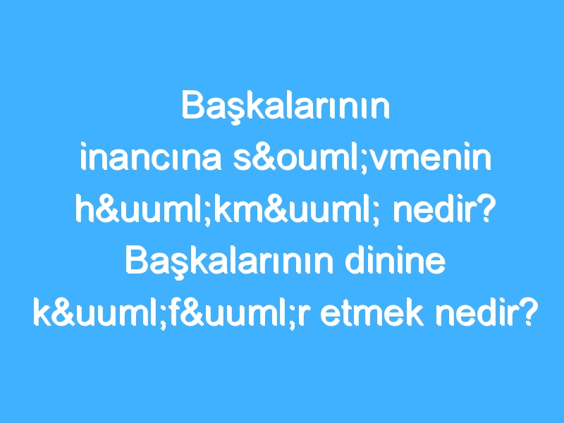 Başkalarının inancına sövmenin hükmü nedir? Başkalarının dinine küfür etmek nedir?