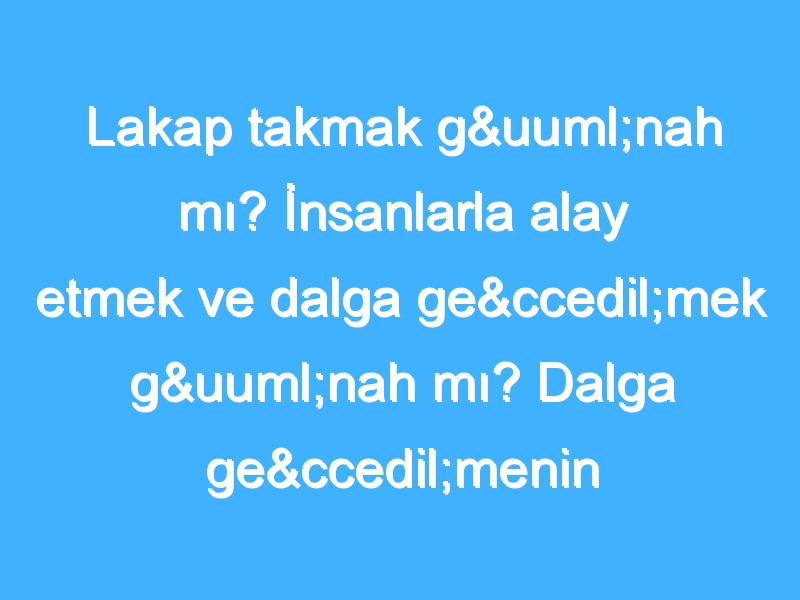 Lakap takmak günah mı? İnsanlarla alay etmek ve dalga geçmek günah mı? Dalga geçmenin hükmü nedir?