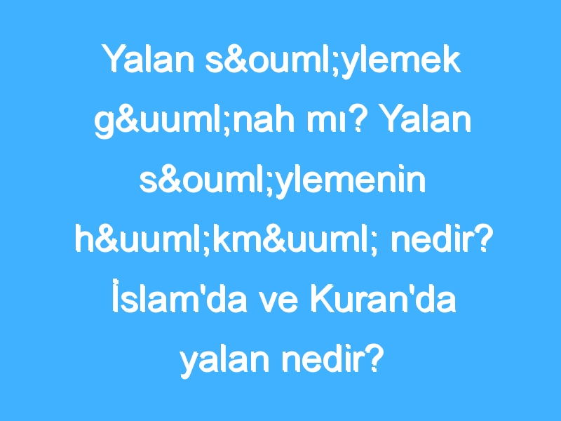 Yalan söylemek günah mı? Yalan söylemenin hükmü nedir? İslam'da ve Kuran'da yalan nedir?