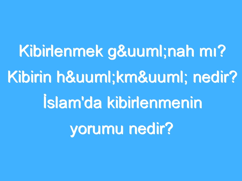 Kibirlenmek günah mı? Kibirin hükmü nedir? İslam'da kibirlenmenin yorumu nedir?