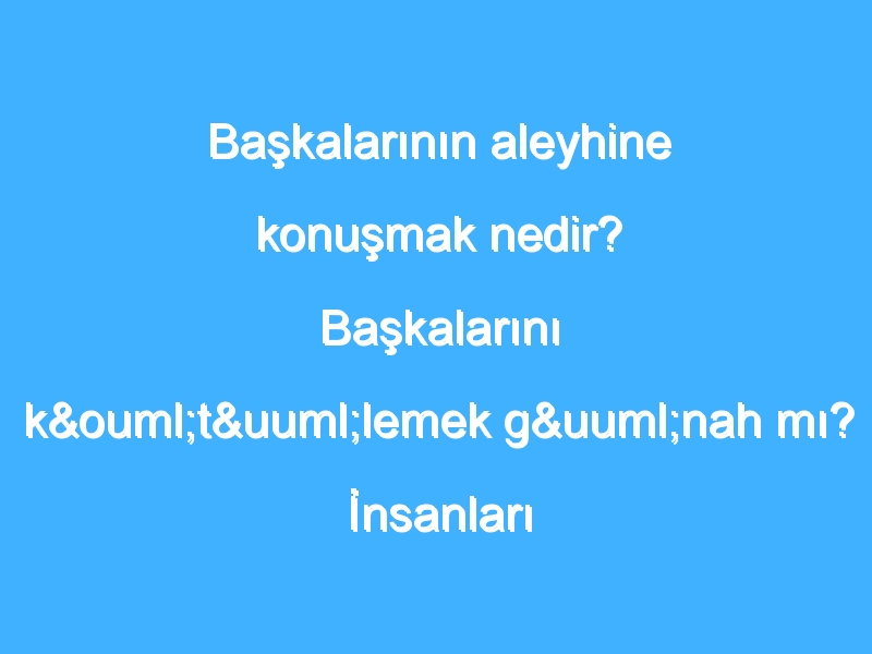 Başkalarının aleyhine konuşmak nedir? Başkalarını kötülemek günah mı? İnsanları kötülemenin hükmü nedir?