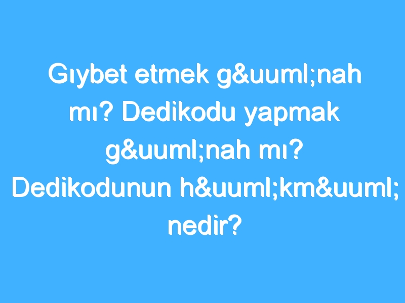 Gıybet etmek günah mı? Dedikodu yapmak günah mı? Dedikodunun hükmü nedir?