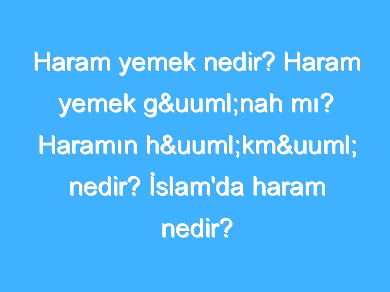 Haram yemek nedir? Haram yemek günah mı? Haramın hükmü nedir? İslam'da haram nedir?