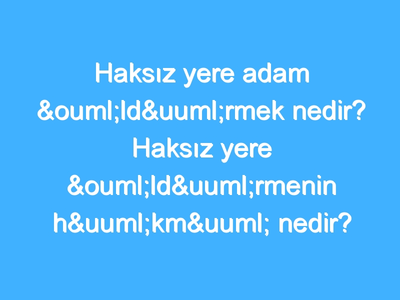 Haksız yere adam öldürmek nedir? Haksız yere öldürmenin hükmü nedir?