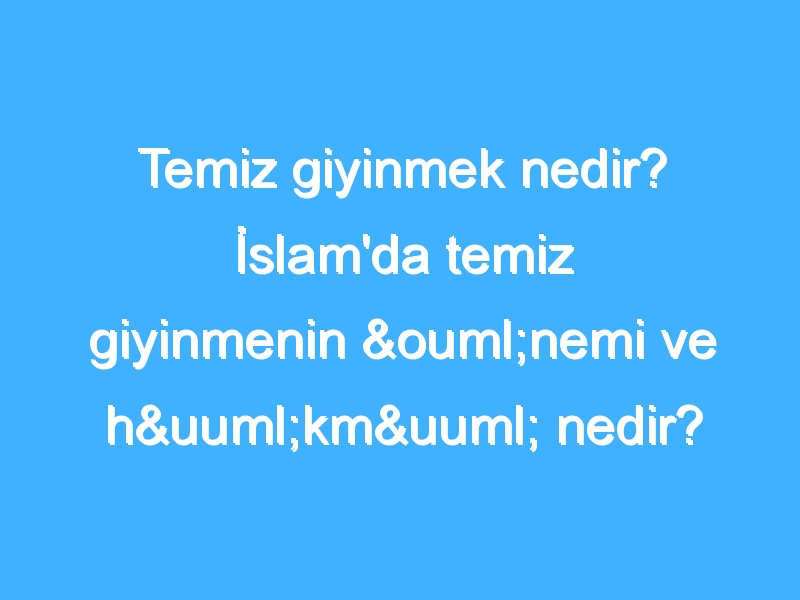 Temiz giyinmek nedir? İslam'da temiz giyinmenin önemi ve hükmü nedir?