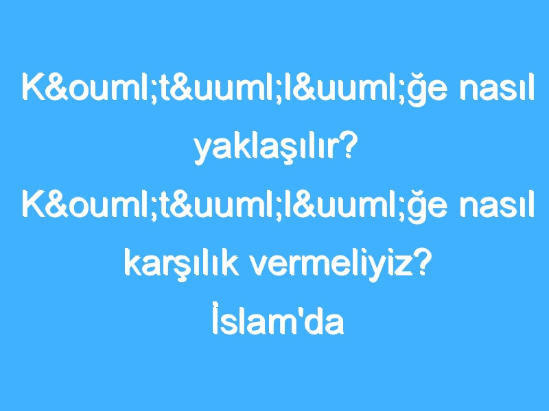 Kötülüğe nasıl yaklaşılır? Kötülüğe nasıl karşılık vermeliyiz? İslam'da kötülüğe bakış nedir?