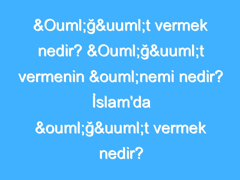 Öğüt vermek nedir? Öğüt vermenin önemi nedir? İslam'da öğüt vermek nedir?