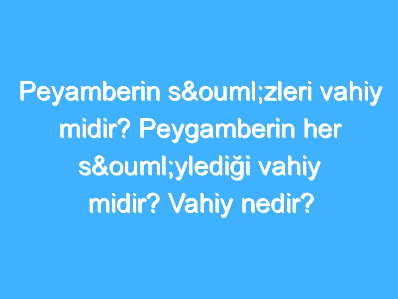 Peyamberin sözleri vahiy midir? Peygamberin her söylediği vahiy midir? Vahiy nedir?