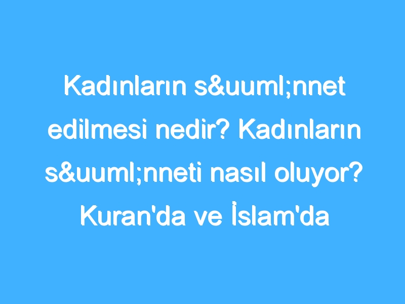 Kadınların sünnet edilmesi nedir? Kadınların sünneti nasıl oluyor? Kuran'da ve İslam'da kadın sünneti!